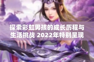 探索彩虹男孩的成长历程与生活挑战 2022年特别呈现