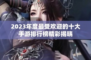 2023年度最受欢迎的十大手游排行榜精彩揭晓