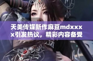 天美传媒新作麻豆mdxxxx引发热议，精彩内容备受关注