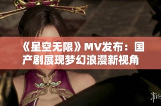 《星空无限》MV发布：国产剧展现梦幻浪漫新视角