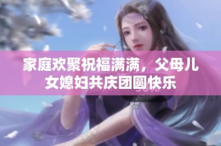 家庭欢聚祝福满满，父母儿女媳妇共庆团圆快乐