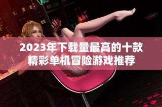 2023年下载量最高的十款精彩单机冒险游戏推荐