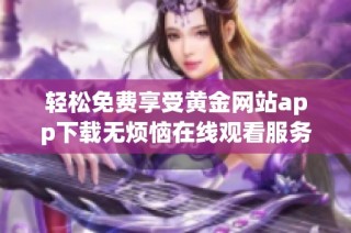 轻松免费享受黄金网站app下载无烦恼在线观看服务