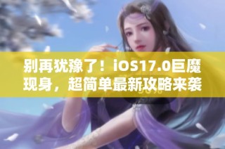 别再犹豫了！iOS17.0巨魔现身，超简单最新攻略来袭！