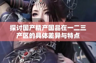 探讨国产精产国品在一二三产区的具体差异与特点