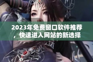 2023年免费窗口软件推荐，快速进入网站的新选择