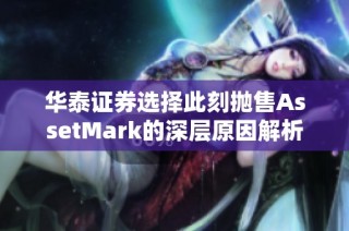 华泰证券选择此刻抛售AssetMark的深层原因解析