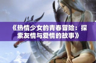 《热情少女的青春冒险：探索友情与爱情的故事》