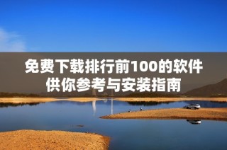 免费下载排行前100的软件供你参考与安装指南