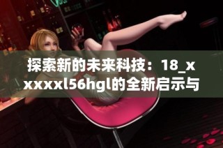 探索新的未来科技：18_xxxxxl56hgl的全新启示与应用