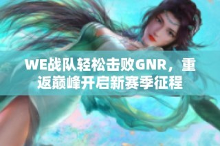 WE战队轻松击败GNR，重返巅峰开启新赛季征程