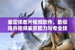 鉴定师看片视频软件，助你提升视频鉴赏能力与专业技能