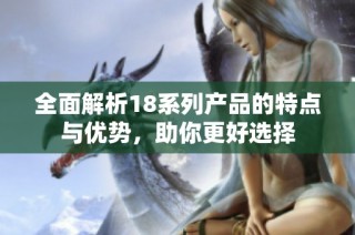 全面解析18系列产品的特点与优势，助你更好选择