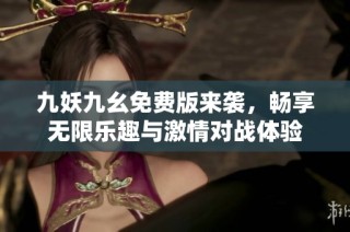 九妖九幺免费版来袭，畅享无限乐趣与激情对战体验