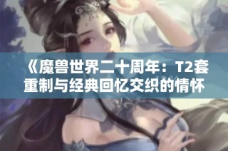 《魔兽世界二十周年：T2套重制与经典回忆交织的情怀之旅》