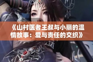 《山村医者王叔与小丽的温情故事：爱与责任的交织》