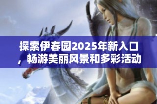 探索伊春园2025年新入口，畅游美丽风景和多彩活动