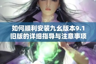 如何顺利安装九幺版本9.1旧版的详细指导与注意事项