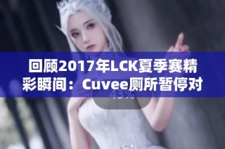 回顾2017年LCK夏季赛精彩瞬间：Cuvee厕所暂停对比赛的深远影响