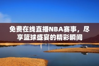 免费在线直播NBA赛事，尽享篮球盛宴的精彩瞬间