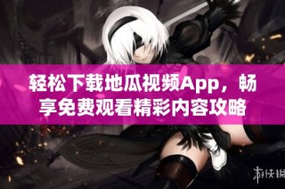 轻松下载地瓜视频App，畅享免费观看精彩内容攻略