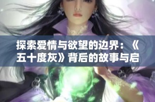 探索爱情与欲望的边界：《五十度灰》背后的故事与启示