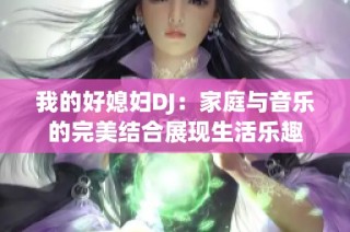 我的好媳妇DJ：家庭与音乐的完美结合展现生活乐趣