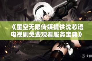 《星空无限传媒提供沈芯语电视剧免费观看服务宝典》