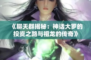 《聊天群揭秘：神话大罗的投资之路与祖龙的传奇》