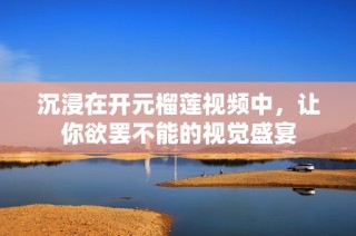 沉浸在开元榴莲视频中，让你欲罢不能的视觉盛宴