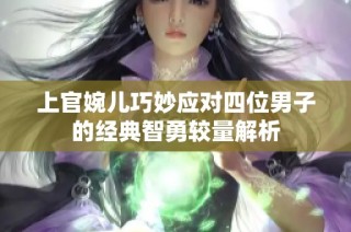 上官婉儿巧妙应对四位男子的经典智勇较量解析