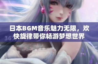 日本BGM音乐魅力无限，欢快旋律带你畅游梦想世界