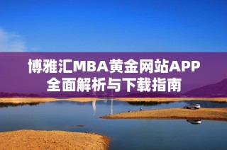 博雅汇MBA黄金网站APP全面解析与下载指南