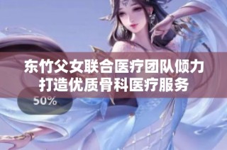 东竹父女联合医疗团队倾力打造优质骨科医疗服务