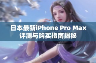 日本最新iPhone Pro Max评测与购买指南揭秘