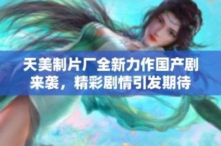 天美制片厂全新力作国产剧来袭，精彩剧情引发期待