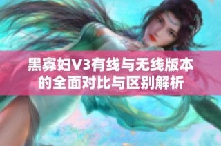 黑寡妇V3有线与无线版本的全面对比与区别解析