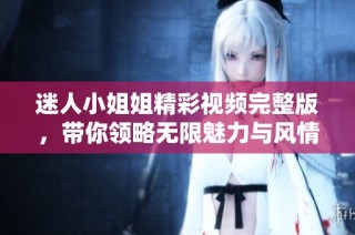 迷人小姐姐精彩视频完整版，带你领略无限魅力与风情