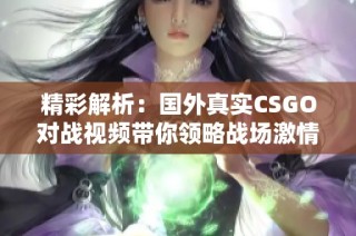 精彩解析：国外真实CSGO对战视频带你领略战场激情