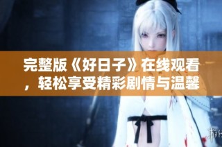 完整版《好日子》在线观看，轻松享受精彩剧情与温馨时刻