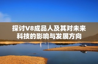 探讨V8成品人及其对未来科技的影响与发展方向