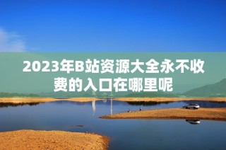 2023年B站资源大全永不收费的入口在哪里呢