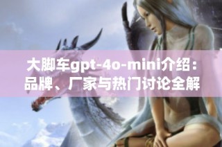 大脚车gpt-4o-mini介绍：品牌、厂家与热门讨论全解读