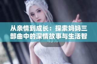 从亲情到成长：探索妈妈三部曲中的深情故事与生活智慧