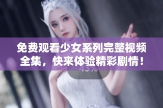 免费观看少女系列完整视频全集，快来体验精彩剧情！