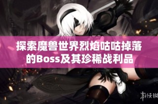 探索魔兽世界烈焰咕咕掉落的Boss及其珍稀战利品