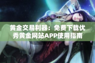 黄金交易利器：免费下载优秀黄金网站APP使用指南