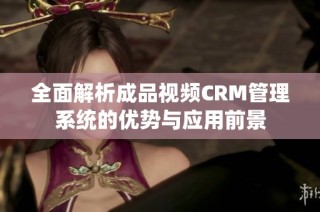 全面解析成品视频CRM管理系统的优势与应用前景