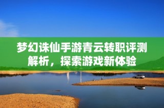 梦幻诛仙手游青云转职评测解析，探索游戏新体验