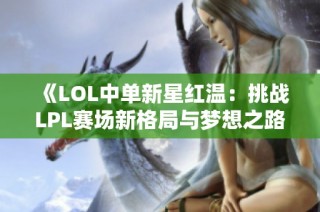 《LOL中单新星红温：挑战LPL赛场新格局与梦想之路》